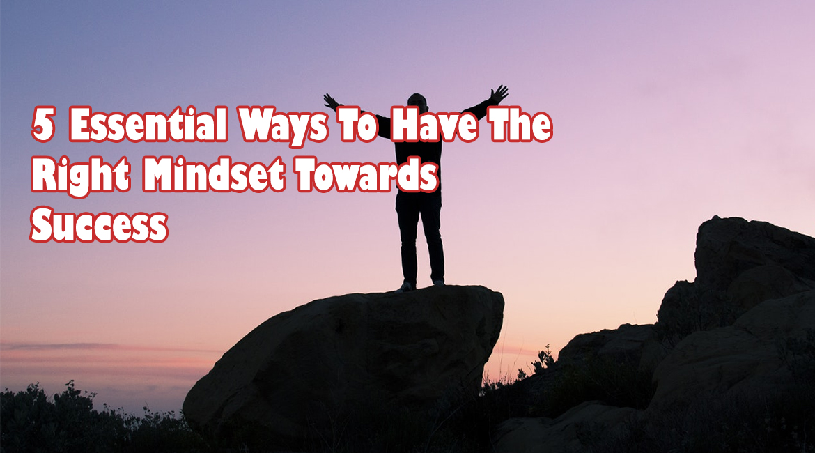 5 Essential Ways To Have The Right Mindset Towards Success
