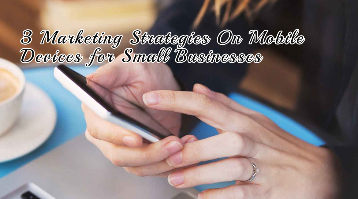 3 Marketing Strategies On Mobile Devices for Small Businesses
