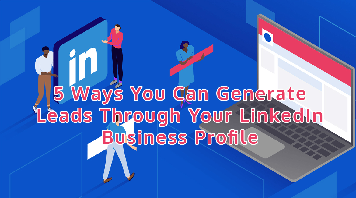 5 Ways You Can Generate Leads Through Your LinkedIn Business Profile