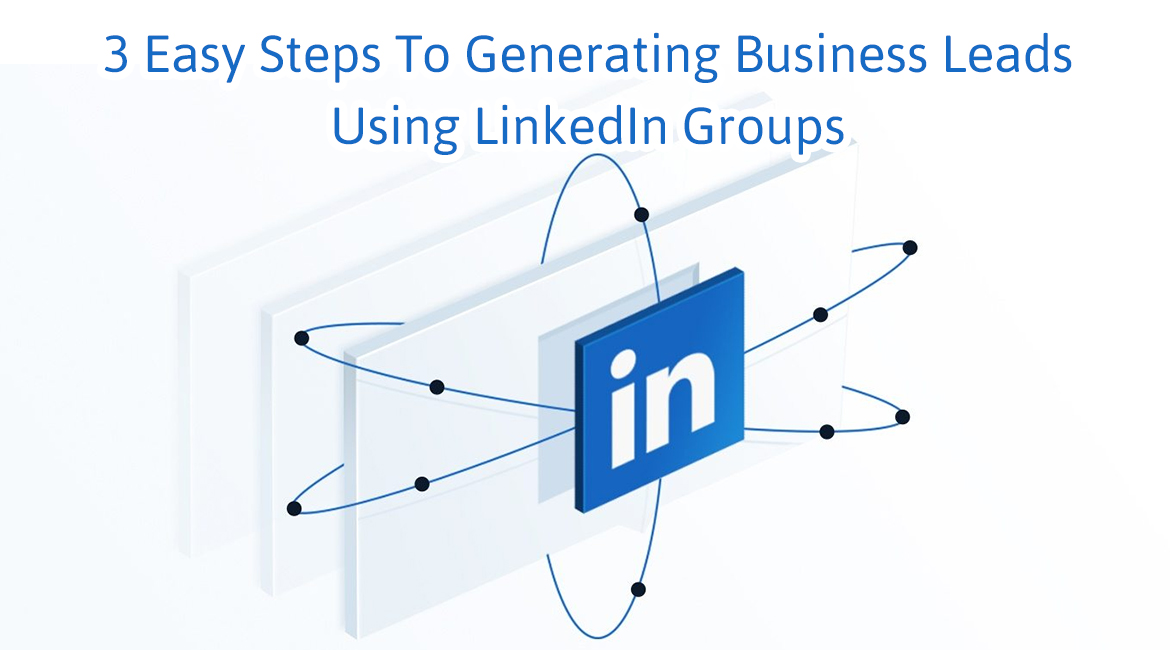 3 Easy Steps To Generating Business Leads Using LinkedIn Groups