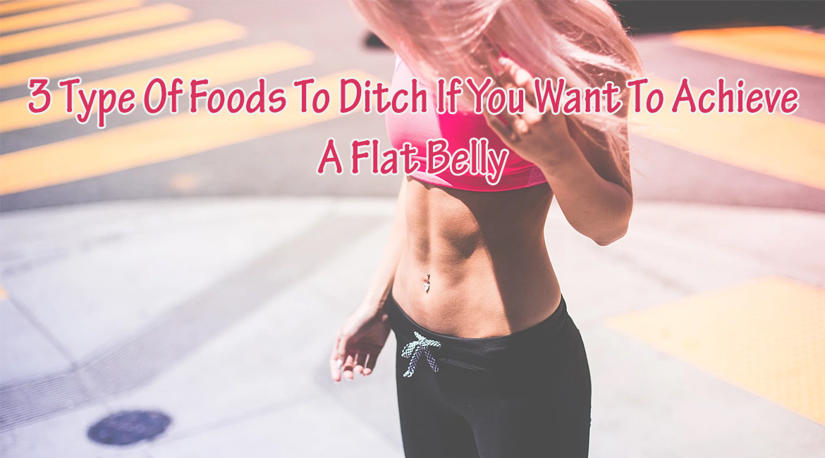 3 Type Of Foods To Ditch If You Want To Achieve A Flat Belly