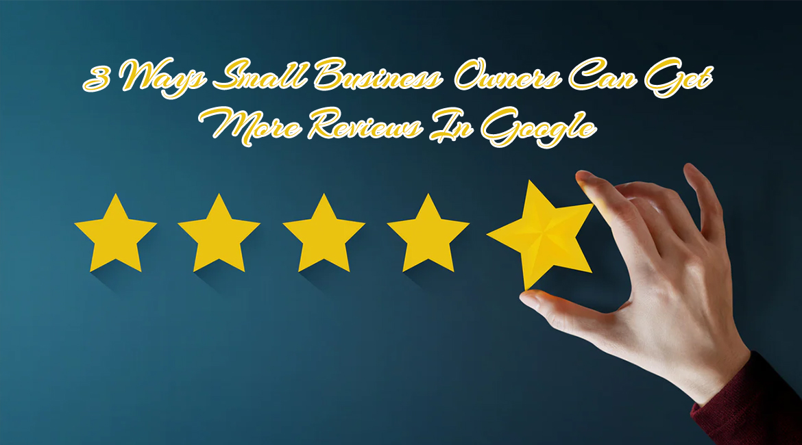 3 Ways Small Business Owners Can Get More Reviews In Google