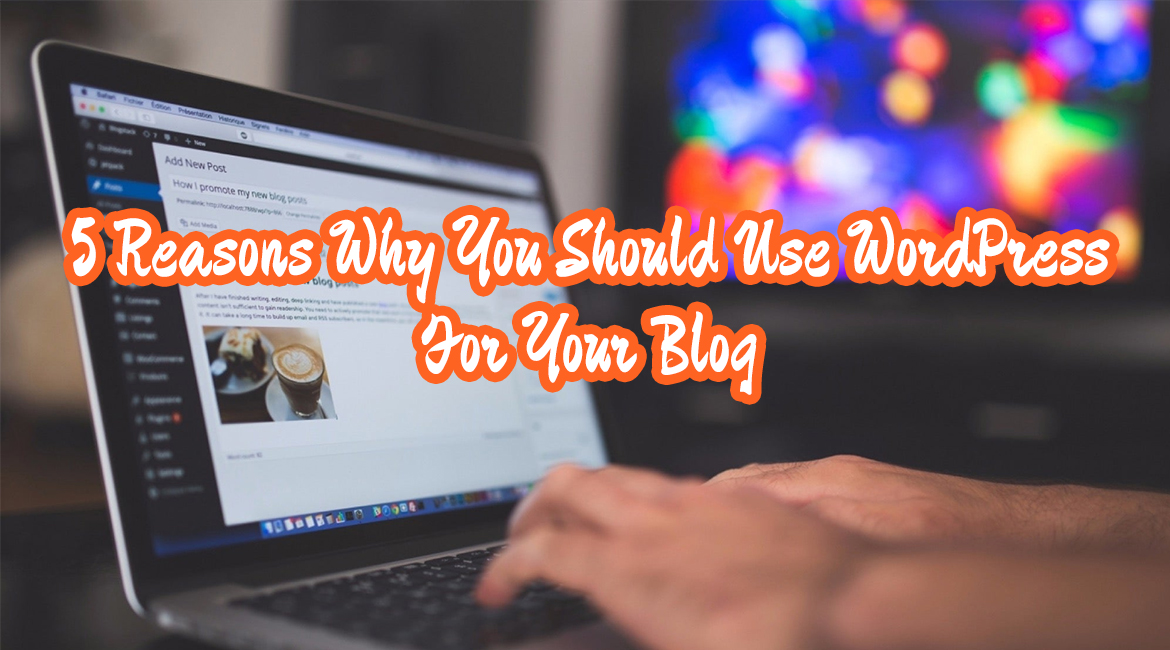 5 Reasons Why You Should Use WordPress For Your Blog