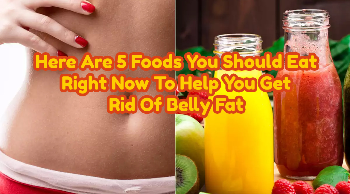 Here Are 5 Foods You Should Eat Right Now To Help You Get Rid Of Belly Fat