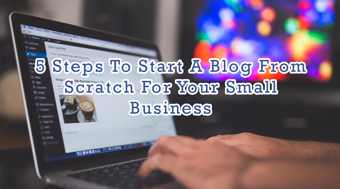 5 Steps To Start A Blog From Scratch For Your Small Business
