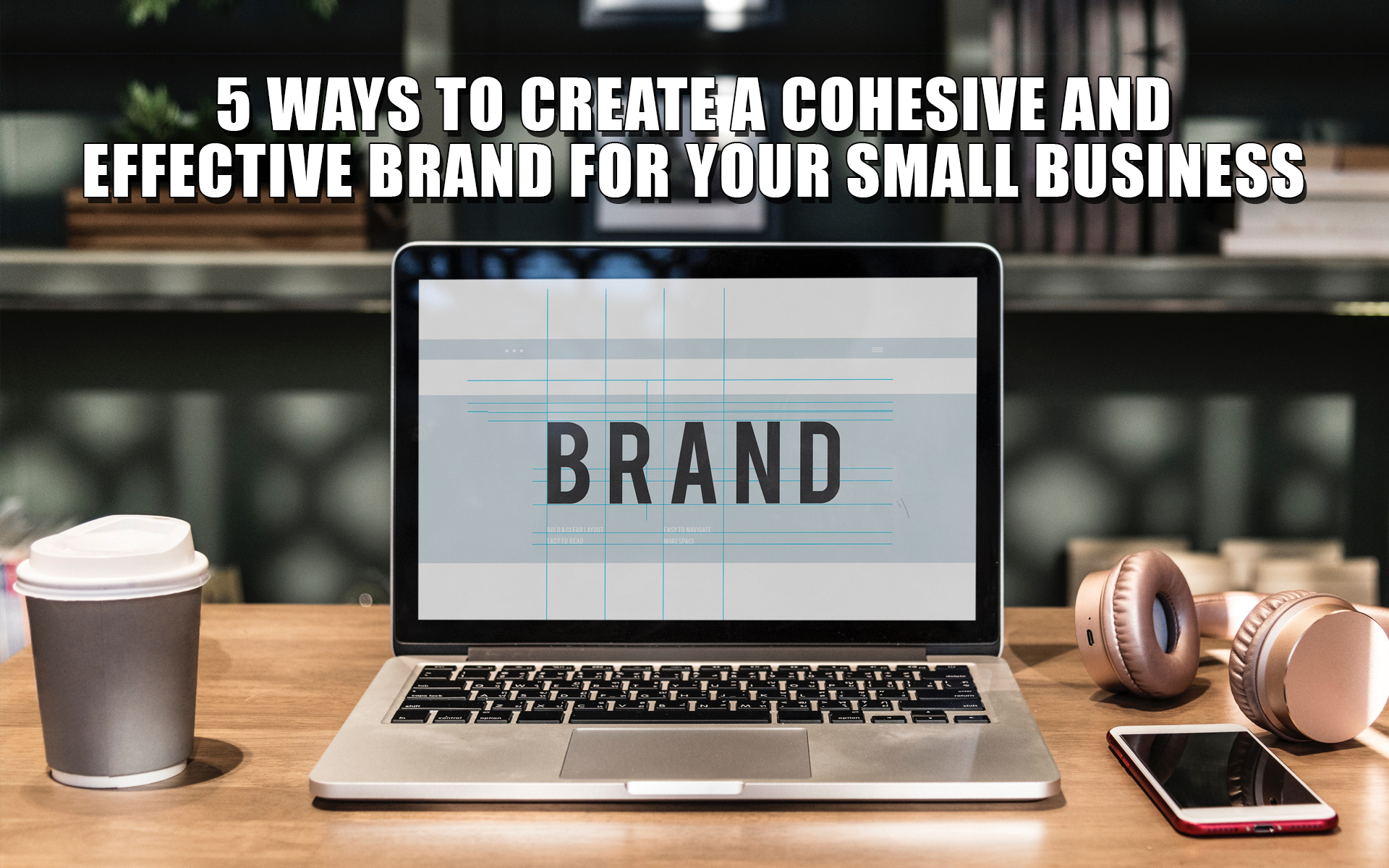 5 Ways to Create a Cohesive and Effective Brand for Your Small Business