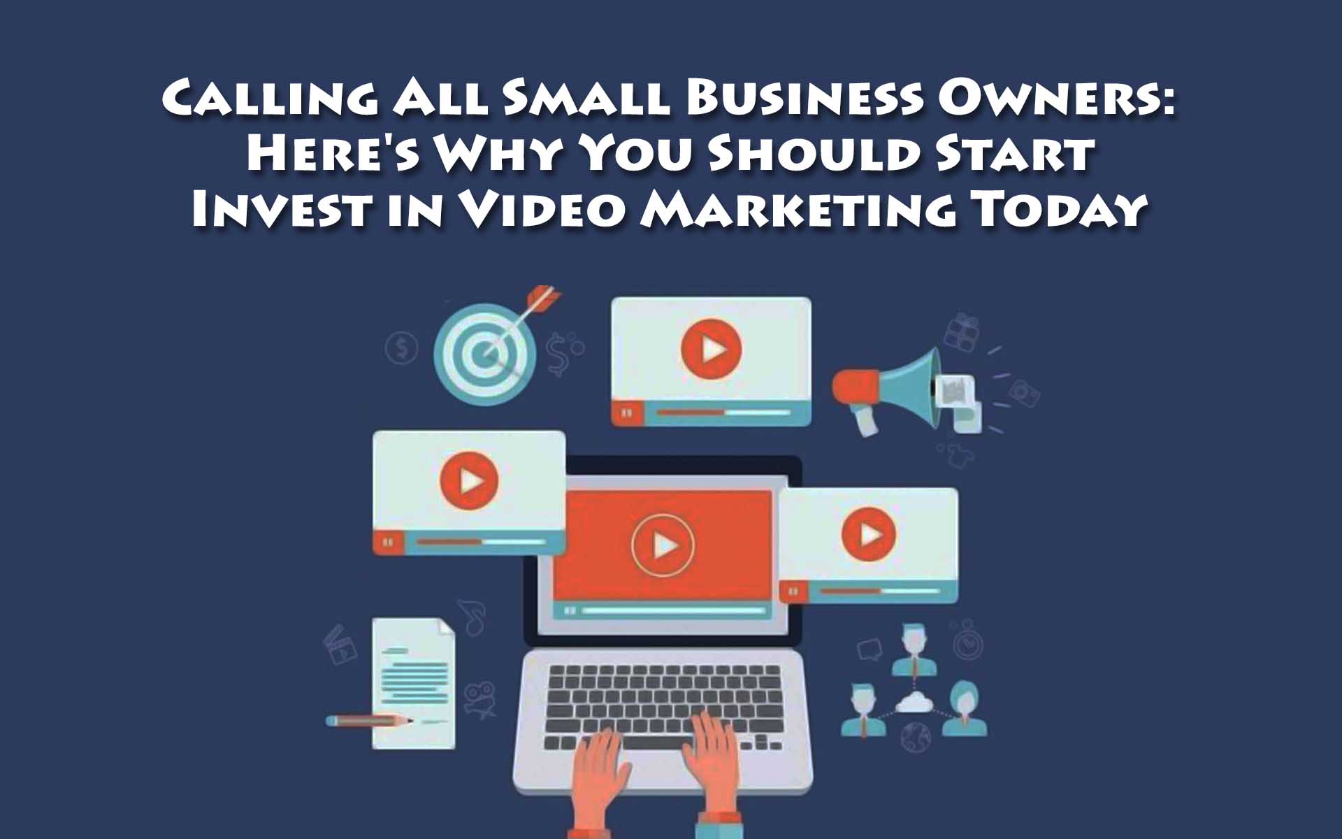 Calling All Small Business Owners: Here’s Why You Should Start Invest in Video Marketing Today