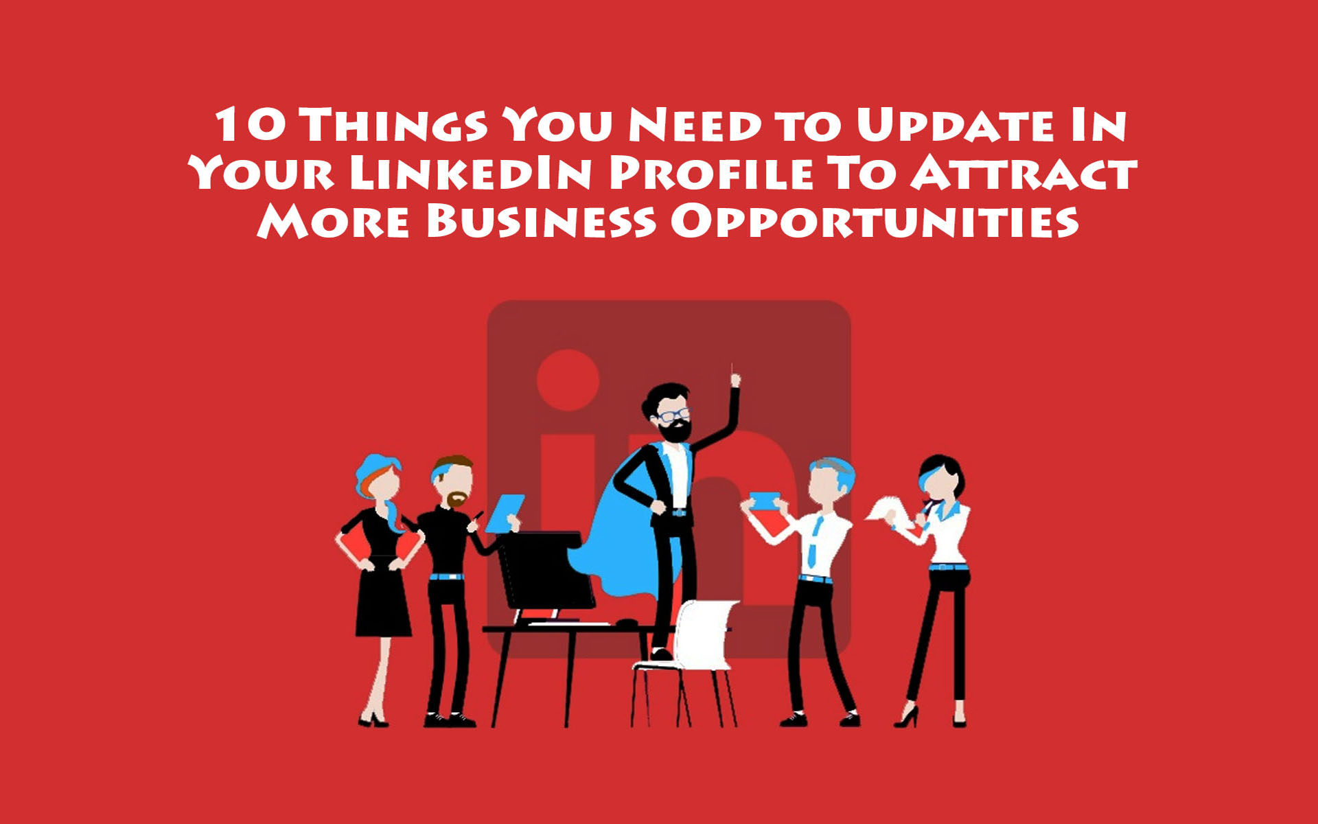 10 Things You Need to Update In Your LinkedIn Profile To Attract More Business Opportunities