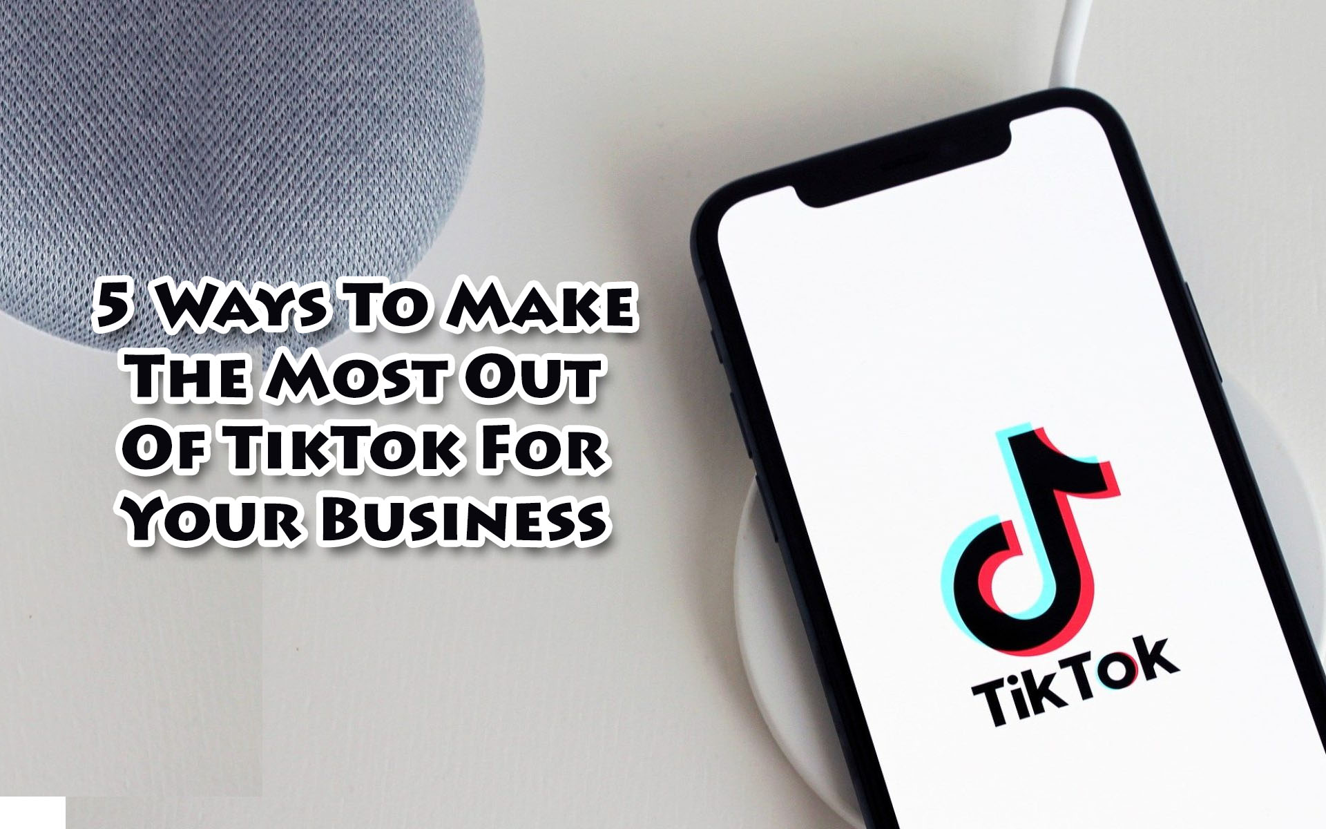 5 Ways To Make The Most Out Of TikTok For Your Business