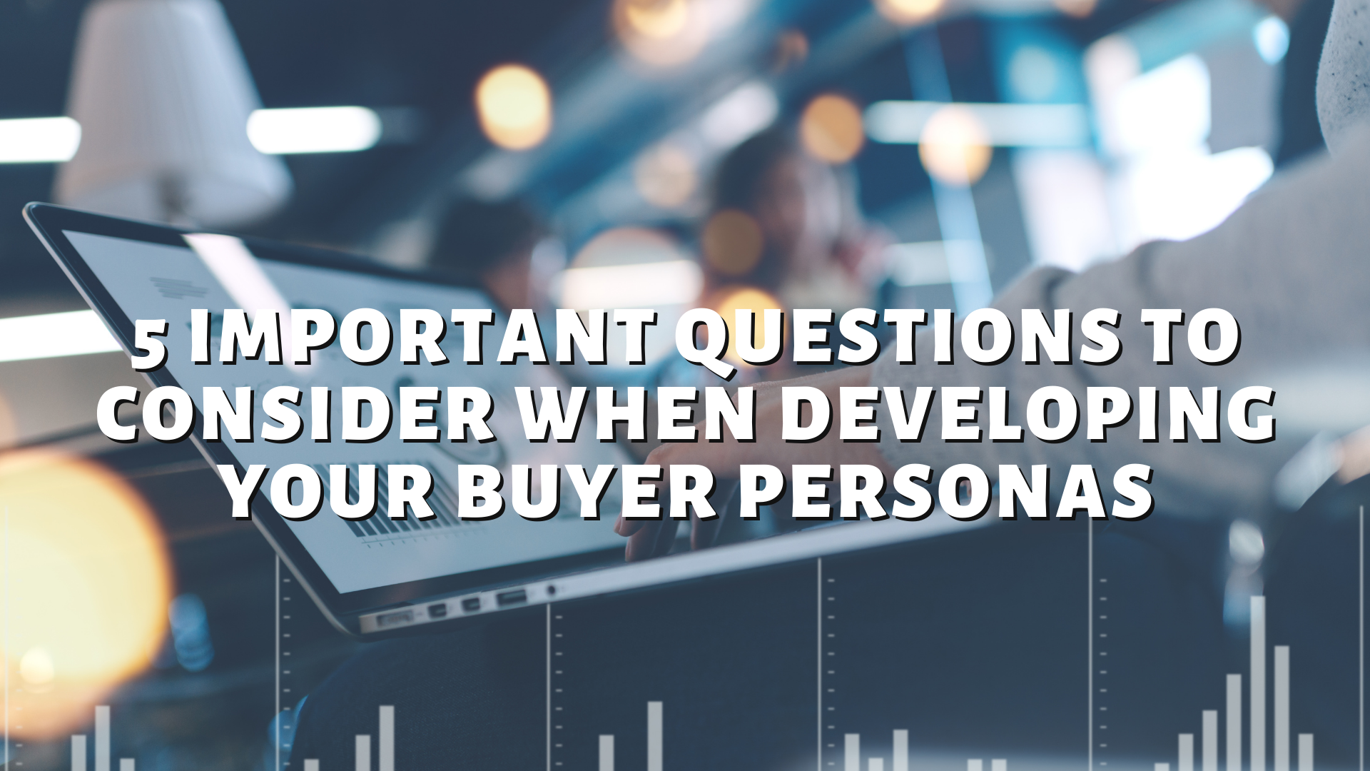 5 Important Questions To Consider When Developing Your Buyer Personas