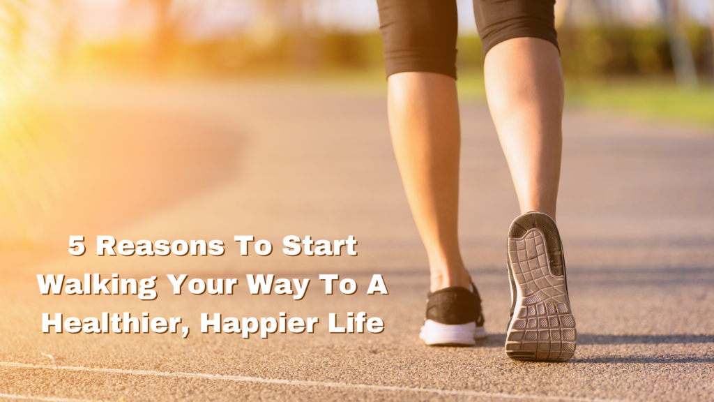 5 Reasons to Start Walking Your Way to a Healthier, Happier Life